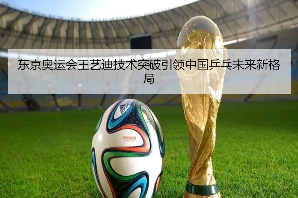 东京奥运会王艺迪技术突破引领中国乒乓未来新格局