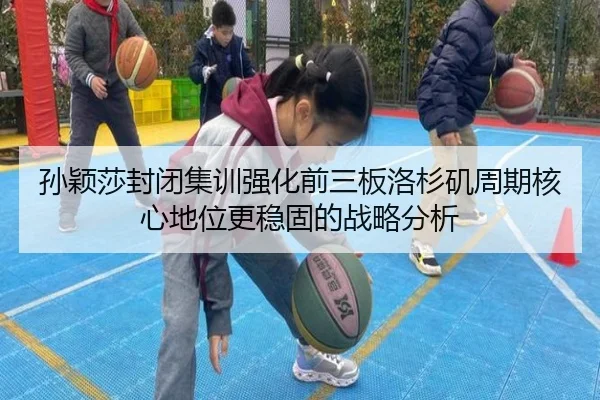 孙颖莎封闭集训强化前三板洛杉矶周期核心地位更稳固的战略分析