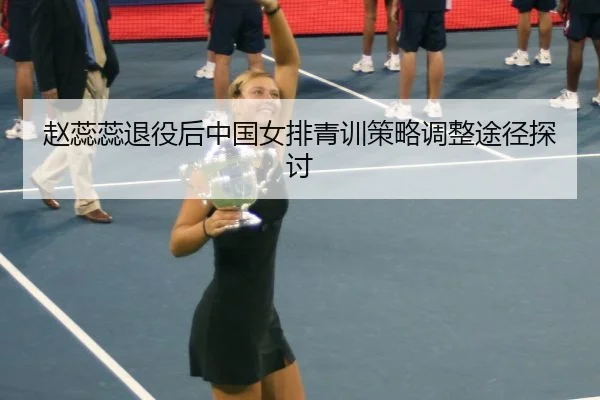 赵蕊蕊退役后中国女排青训策略调整途径探讨