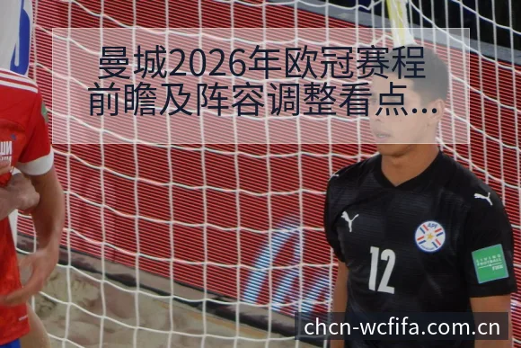 曼城2026年欧冠赛程前瞻及阵容调整看点数据对比分析 - 世界杯