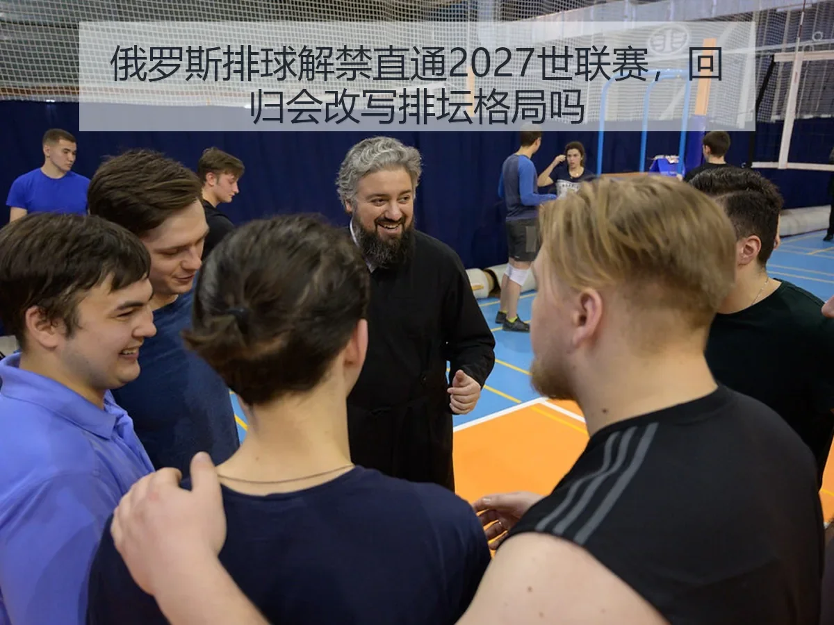 俄罗斯排球解禁直通2027世联赛，回归会改写排坛格局吗